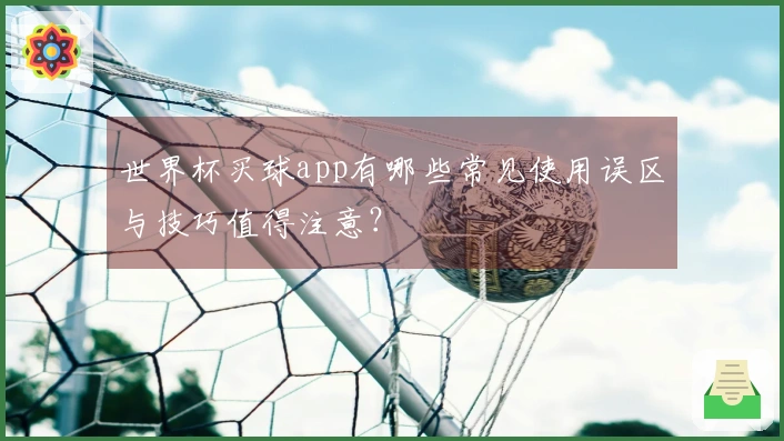 世界杯买球app有哪些常见使用误区与技巧值得注意？