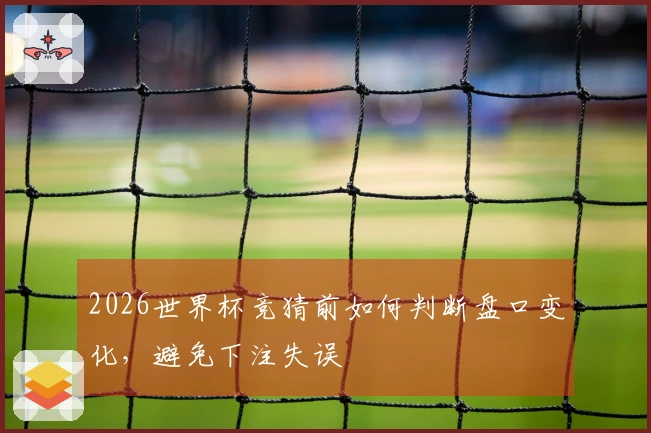 2026世界杯竞猜前如何判断盘口变化，避免下注失误