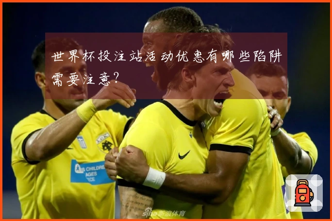 世界杯投注站活动优惠有哪些陷阱需要注意？