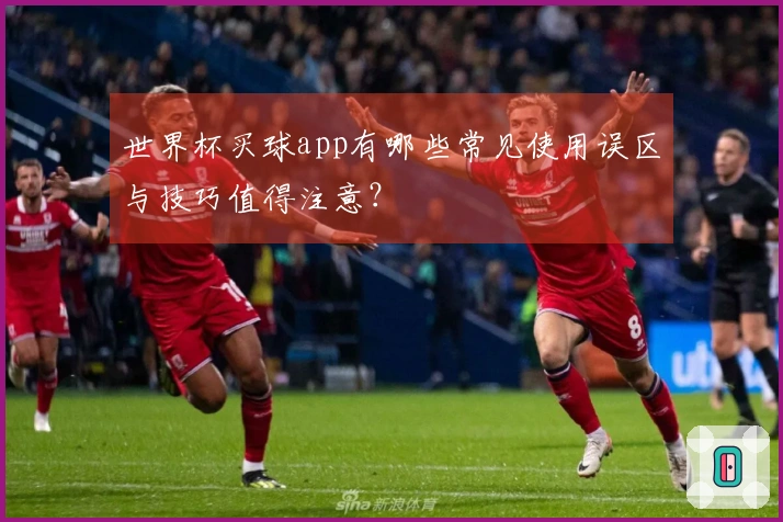 世界杯买球app有哪些常见使用误区与技巧值得注意？