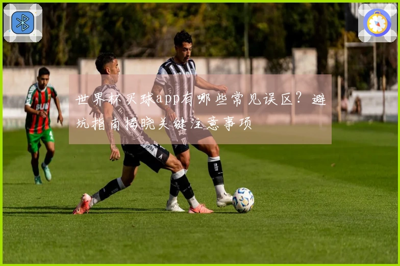 世界杯买球app有哪些常见误区？避坑指南揭晓关键注意事项