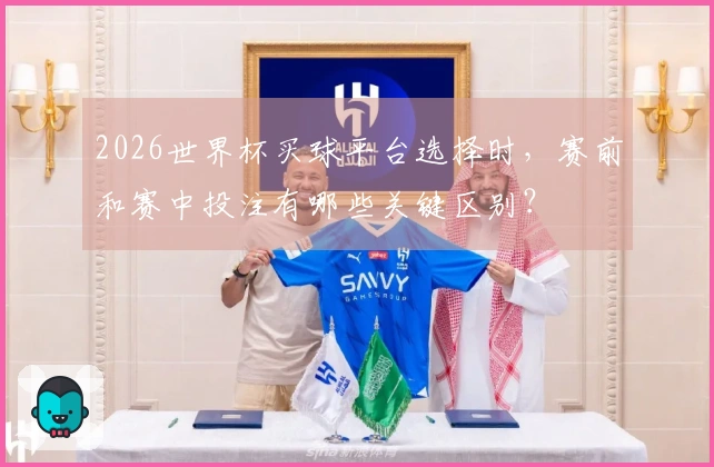 2026世界杯买球平台选择时，赛前和赛中投注有哪些关键区别？