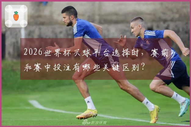 2026世界杯买球平台选择时，赛前和赛中投注有哪些关键区别？