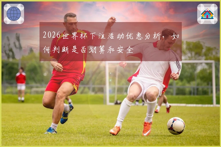 2026世界杯下注活动优惠分析，如何判断是否划算和安全