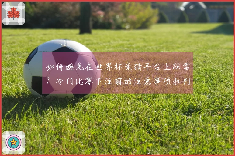 如何避免在世界杯竞猜平台上踩雷？冷门比赛下注前的注意事项和判断标准