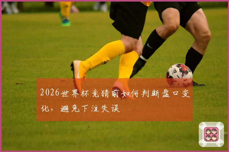 2026世界杯竞猜前如何判断盘口变化，避免下注失误