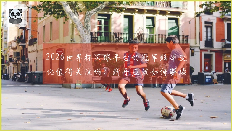 2026世界杯买球平台的冠军赔率变化值得关注吗？新手应该如何解读？