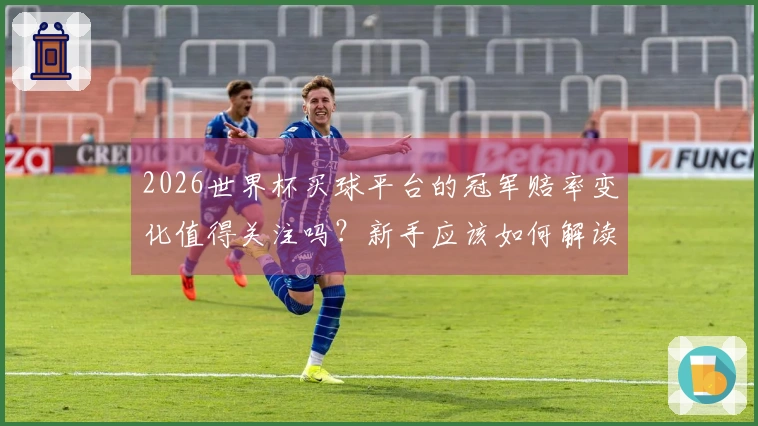 2026世界杯买球平台的冠军赔率变化值得关注吗？新手应该如何解读？