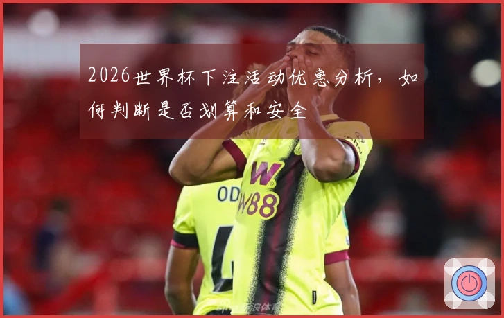 2026世界杯下注活动优惠分析，如何判断是否划算和安全